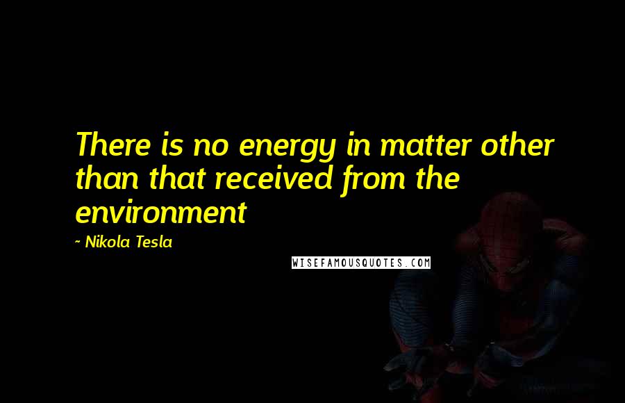 Nikola Tesla Quotes: There is no energy in matter other than that received from the environment