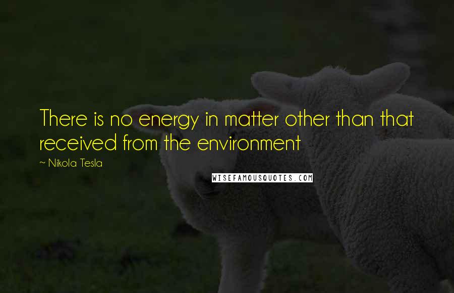 Nikola Tesla Quotes: There is no energy in matter other than that received from the environment