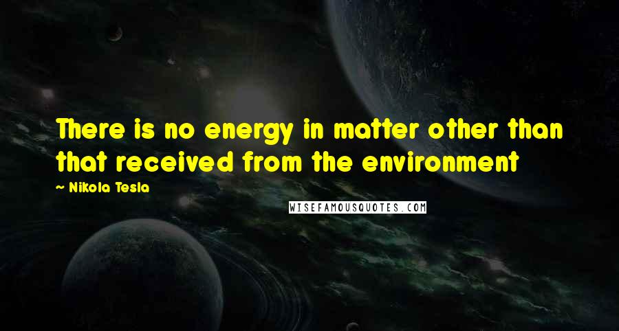 Nikola Tesla Quotes: There is no energy in matter other than that received from the environment
