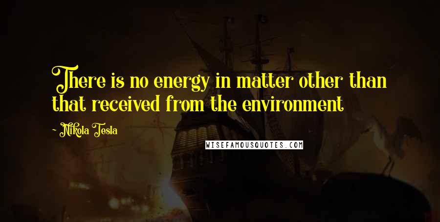 Nikola Tesla Quotes: There is no energy in matter other than that received from the environment