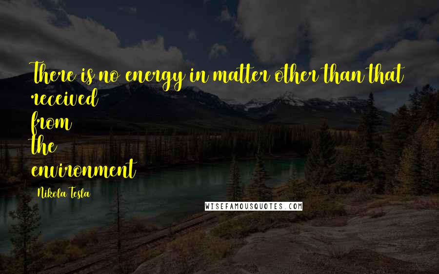 Nikola Tesla Quotes: There is no energy in matter other than that received from the environment