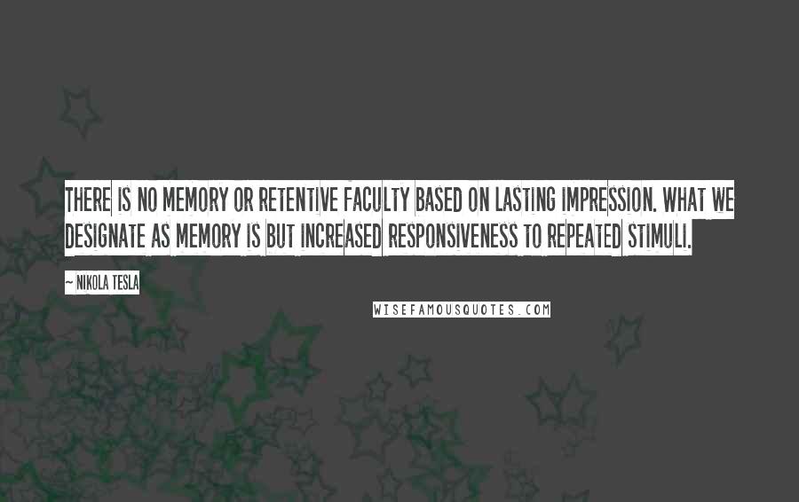 Nikola Tesla Quotes: There is no memory or retentive faculty based on lasting impression. What we designate as memory is but increased responsiveness to repeated stimuli.
