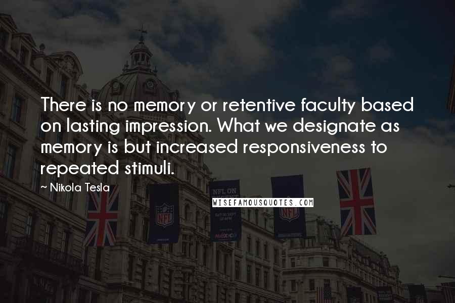 Nikola Tesla Quotes: There is no memory or retentive faculty based on lasting impression. What we designate as memory is but increased responsiveness to repeated stimuli.