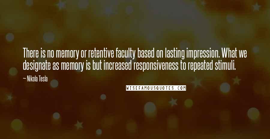 Nikola Tesla Quotes: There is no memory or retentive faculty based on lasting impression. What we designate as memory is but increased responsiveness to repeated stimuli.