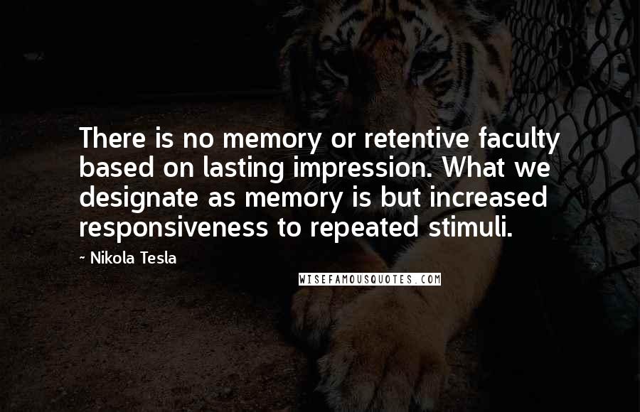 Nikola Tesla Quotes: There is no memory or retentive faculty based on lasting impression. What we designate as memory is but increased responsiveness to repeated stimuli.