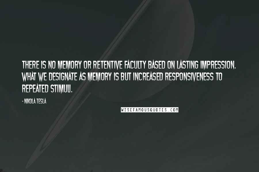 Nikola Tesla Quotes: There is no memory or retentive faculty based on lasting impression. What we designate as memory is but increased responsiveness to repeated stimuli.