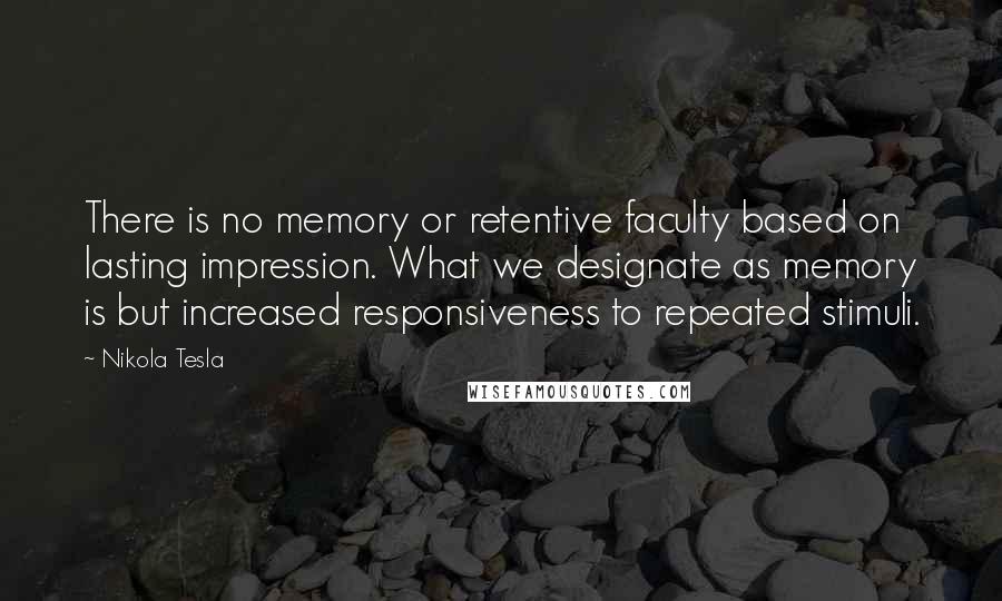 Nikola Tesla Quotes: There is no memory or retentive faculty based on lasting impression. What we designate as memory is but increased responsiveness to repeated stimuli.