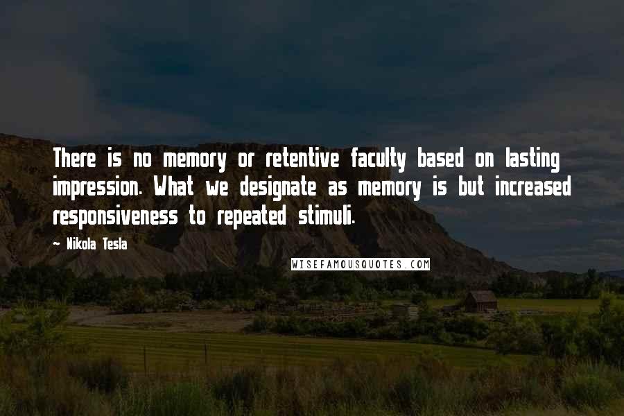 Nikola Tesla Quotes: There is no memory or retentive faculty based on lasting impression. What we designate as memory is but increased responsiveness to repeated stimuli.