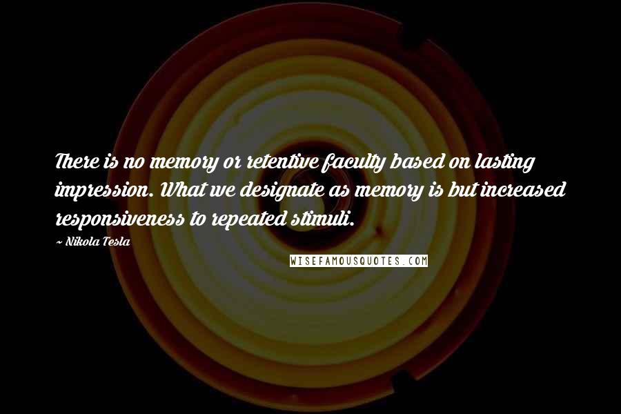 Nikola Tesla Quotes: There is no memory or retentive faculty based on lasting impression. What we designate as memory is but increased responsiveness to repeated stimuli.