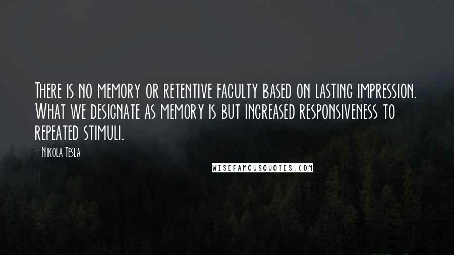 Nikola Tesla Quotes: There is no memory or retentive faculty based on lasting impression. What we designate as memory is but increased responsiveness to repeated stimuli.