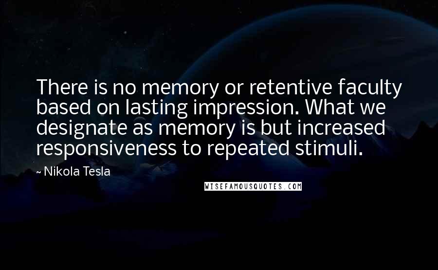 Nikola Tesla Quotes: There is no memory or retentive faculty based on lasting impression. What we designate as memory is but increased responsiveness to repeated stimuli.