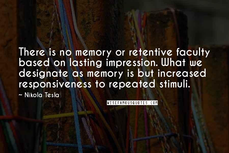 Nikola Tesla Quotes: There is no memory or retentive faculty based on lasting impression. What we designate as memory is but increased responsiveness to repeated stimuli.