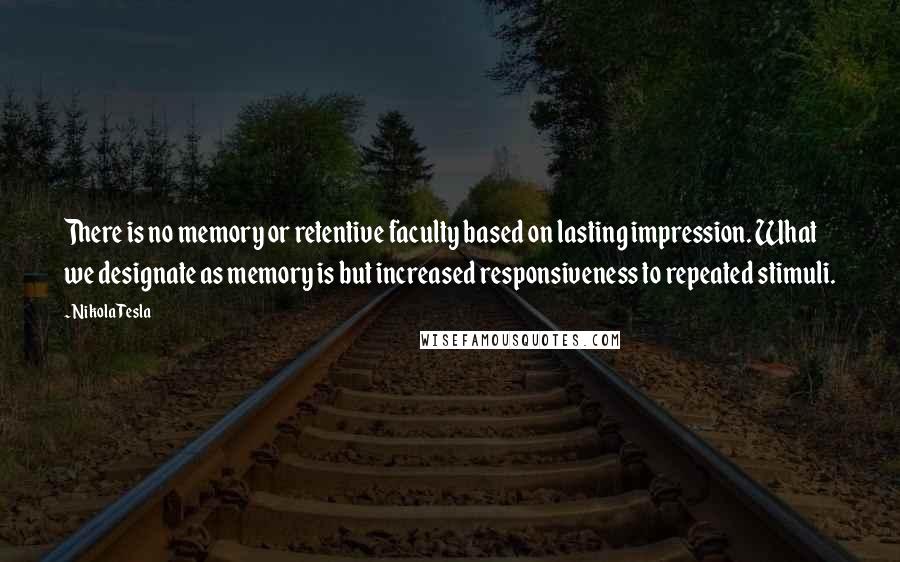 Nikola Tesla Quotes: There is no memory or retentive faculty based on lasting impression. What we designate as memory is but increased responsiveness to repeated stimuli.