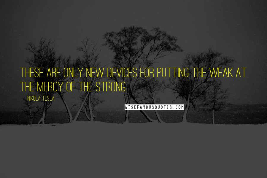 Nikola Tesla Quotes: These are only new devices for putting the weak at the mercy of the strong.