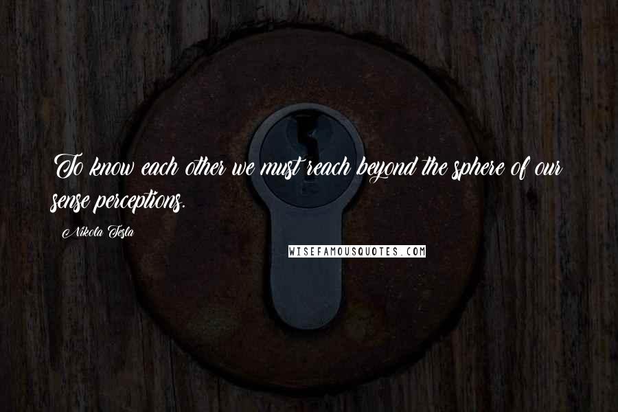 Nikola Tesla Quotes: To know each other we must reach beyond the sphere of our sense perceptions.