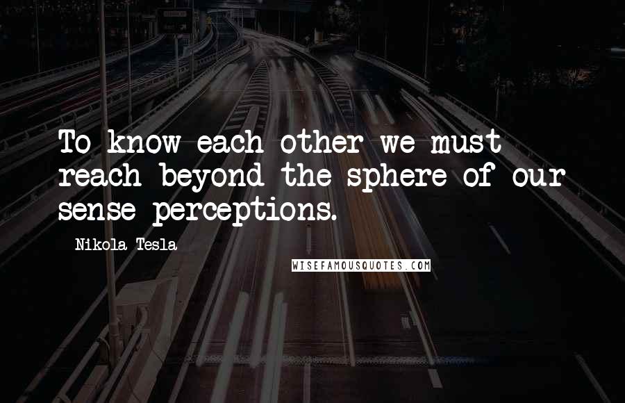 Nikola Tesla Quotes: To know each other we must reach beyond the sphere of our sense perceptions.