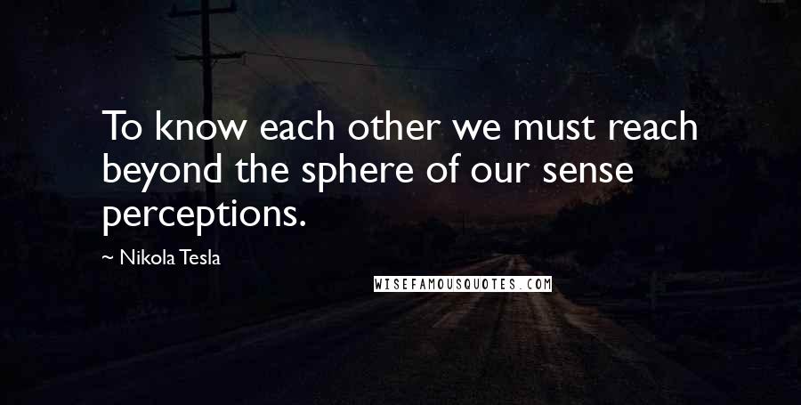 Nikola Tesla Quotes: To know each other we must reach beyond the sphere of our sense perceptions.