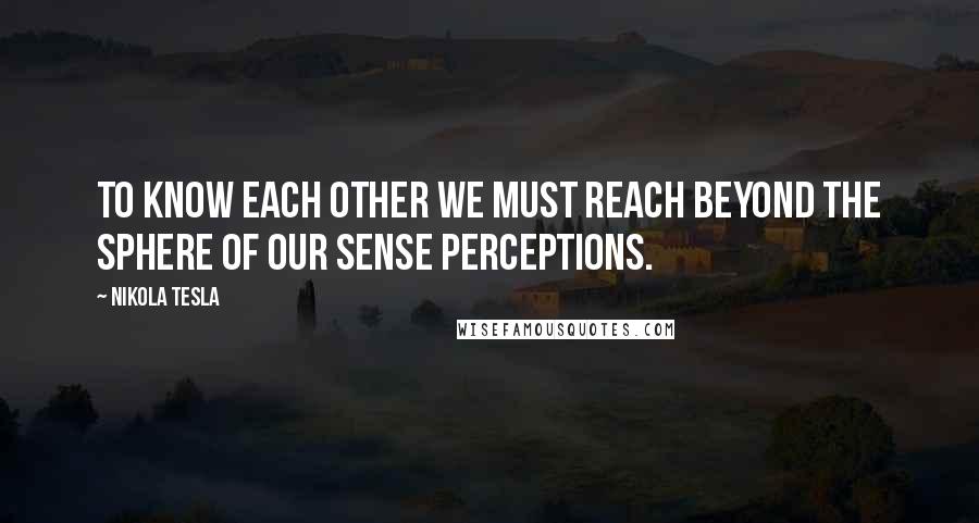 Nikola Tesla Quotes: To know each other we must reach beyond the sphere of our sense perceptions.
