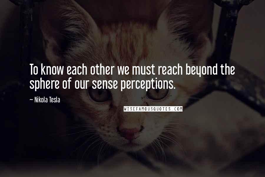 Nikola Tesla Quotes: To know each other we must reach beyond the sphere of our sense perceptions.
