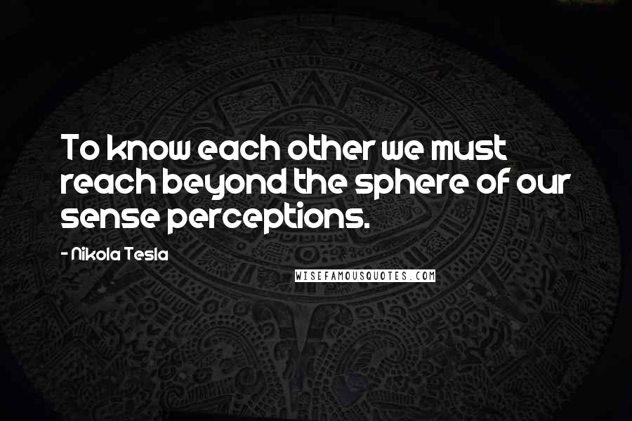 Nikola Tesla Quotes: To know each other we must reach beyond the sphere of our sense perceptions.