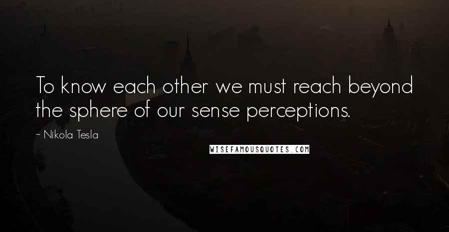 Nikola Tesla Quotes: To know each other we must reach beyond the sphere of our sense perceptions.