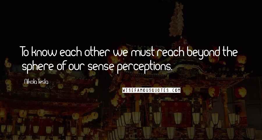 Nikola Tesla Quotes: To know each other we must reach beyond the sphere of our sense perceptions.