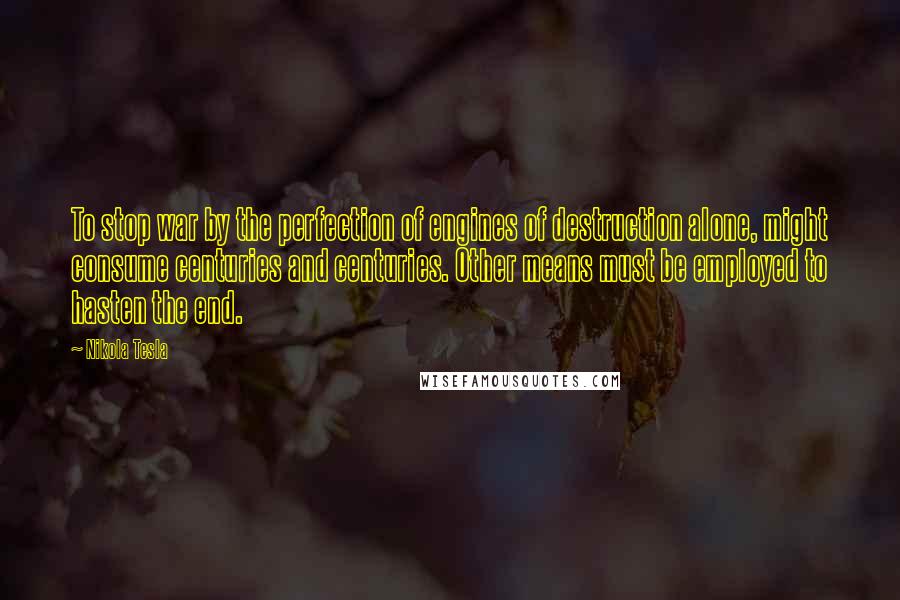 Nikola Tesla Quotes: To stop war by the perfection of engines of destruction alone, might consume centuries and centuries. Other means must be employed to hasten the end.