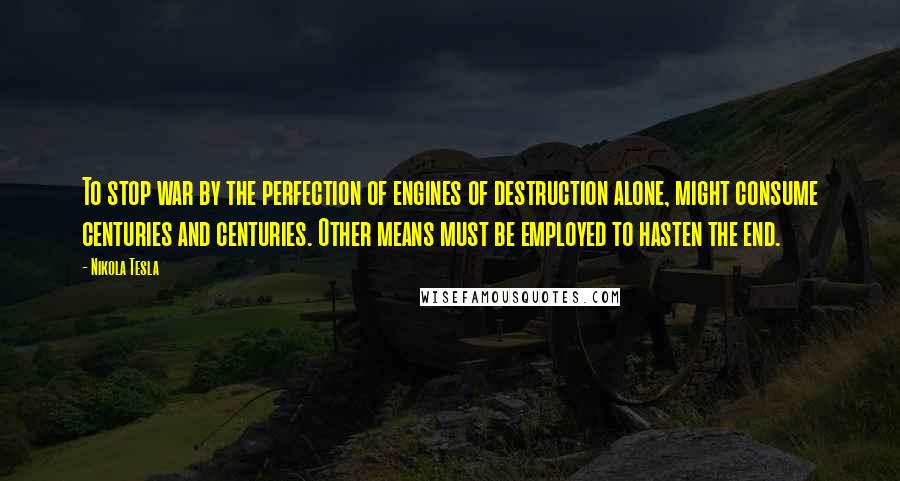 Nikola Tesla Quotes: To stop war by the perfection of engines of destruction alone, might consume centuries and centuries. Other means must be employed to hasten the end.