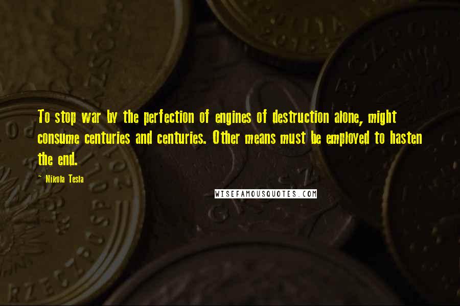 Nikola Tesla Quotes: To stop war by the perfection of engines of destruction alone, might consume centuries and centuries. Other means must be employed to hasten the end.