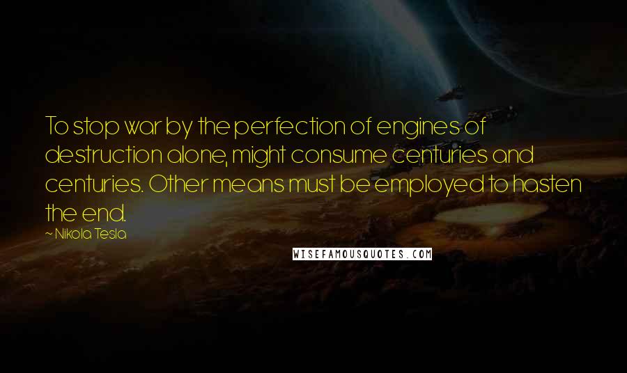 Nikola Tesla Quotes: To stop war by the perfection of engines of destruction alone, might consume centuries and centuries. Other means must be employed to hasten the end.