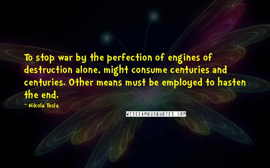 Nikola Tesla Quotes: To stop war by the perfection of engines of destruction alone, might consume centuries and centuries. Other means must be employed to hasten the end.