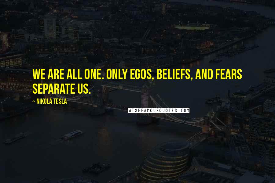 Nikola Tesla Quotes: We are all one. Only egos, beliefs, and fears separate us.