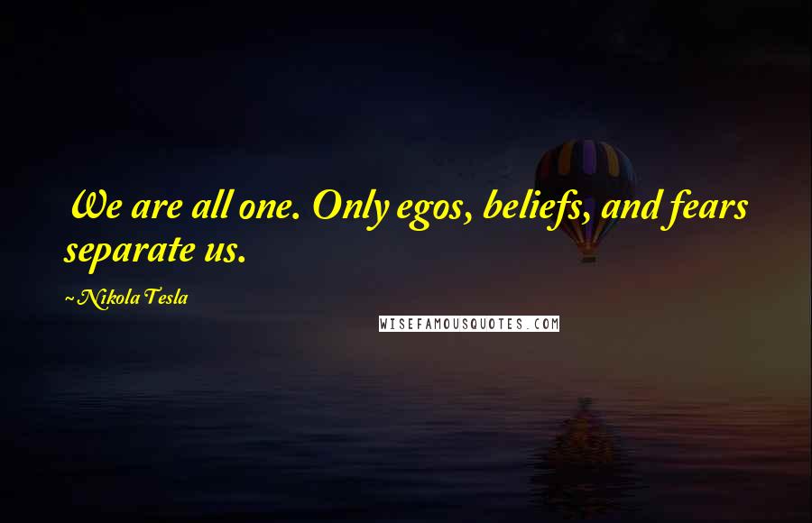 Nikola Tesla Quotes: We are all one. Only egos, beliefs, and fears separate us.