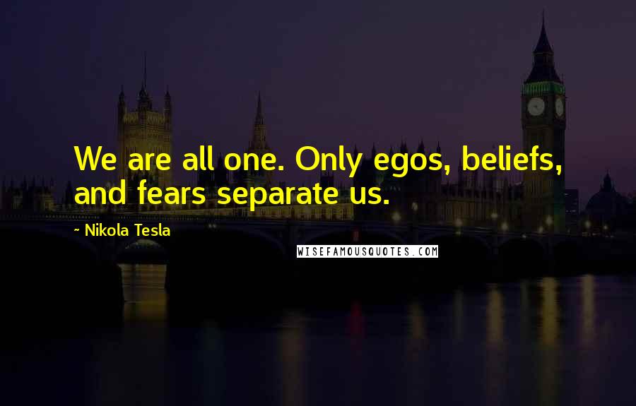 Nikola Tesla Quotes: We are all one. Only egos, beliefs, and fears separate us.