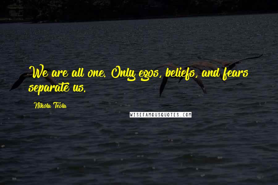 Nikola Tesla Quotes: We are all one. Only egos, beliefs, and fears separate us.