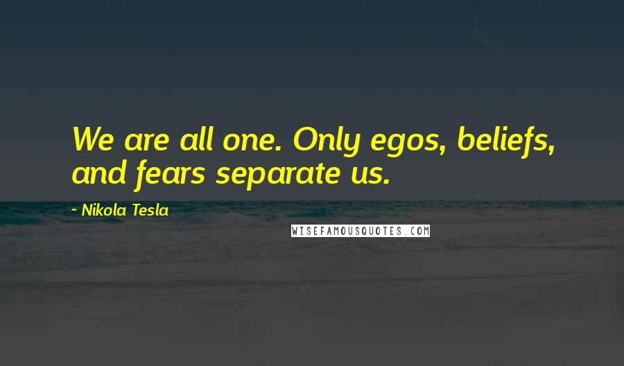 Nikola Tesla Quotes: We are all one. Only egos, beliefs, and fears separate us.