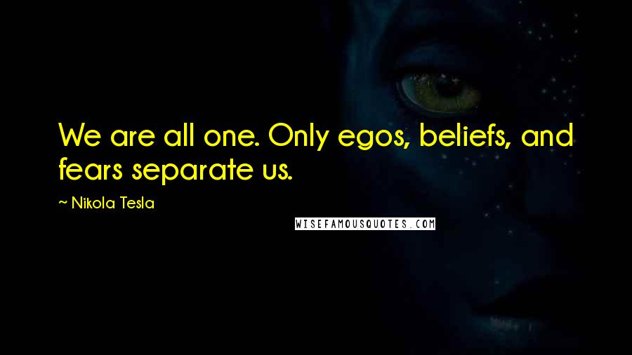 Nikola Tesla Quotes: We are all one. Only egos, beliefs, and fears separate us.