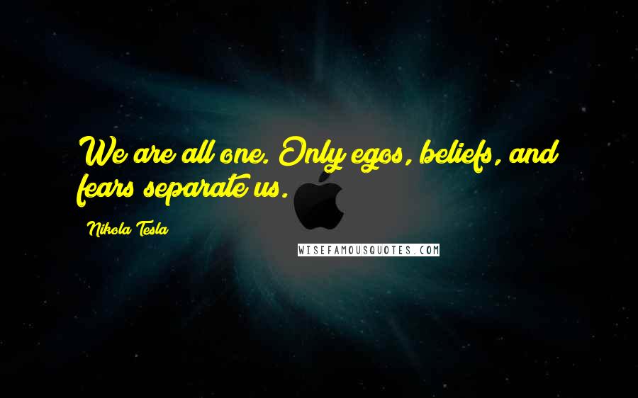 Nikola Tesla Quotes: We are all one. Only egos, beliefs, and fears separate us.