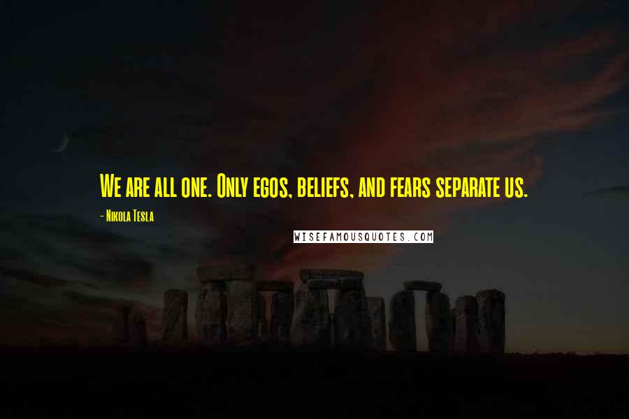 Nikola Tesla Quotes: We are all one. Only egos, beliefs, and fears separate us.
