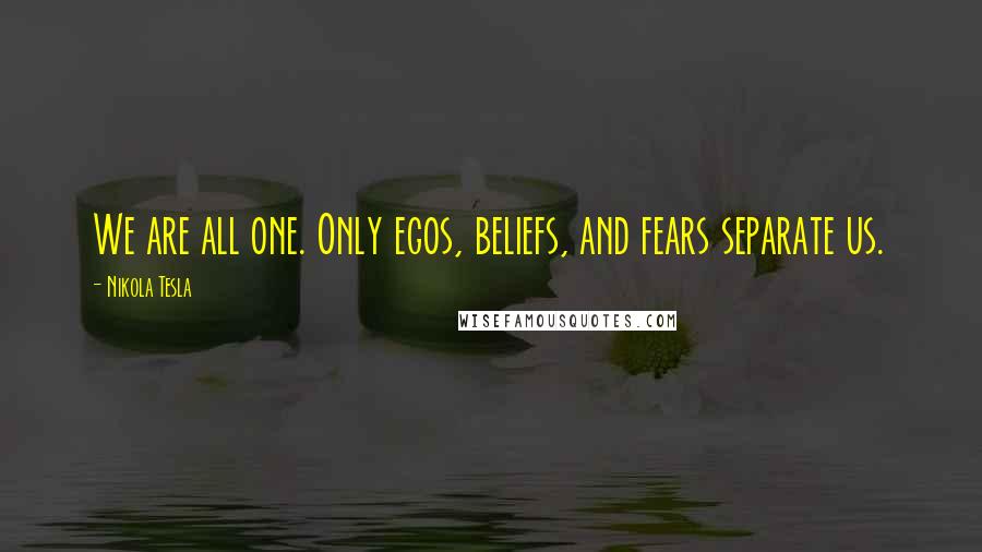 Nikola Tesla Quotes: We are all one. Only egos, beliefs, and fears separate us.