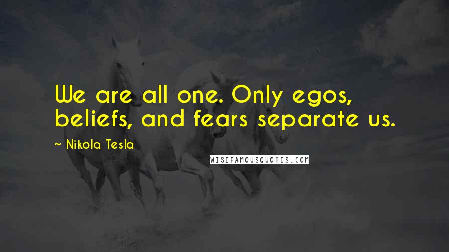 Nikola Tesla Quotes: We are all one. Only egos, beliefs, and fears separate us.