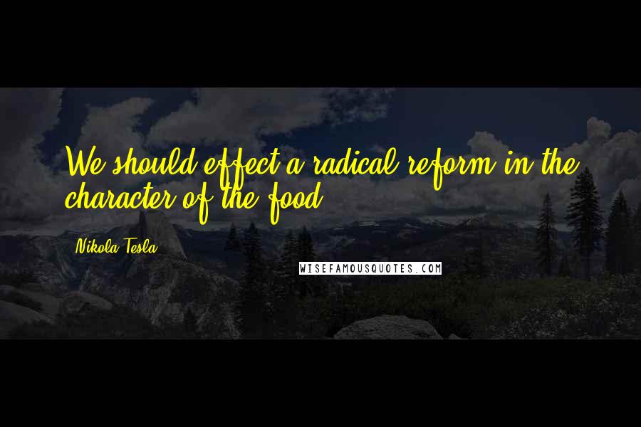 Nikola Tesla Quotes: We should effect a radical reform in the character of the food.
