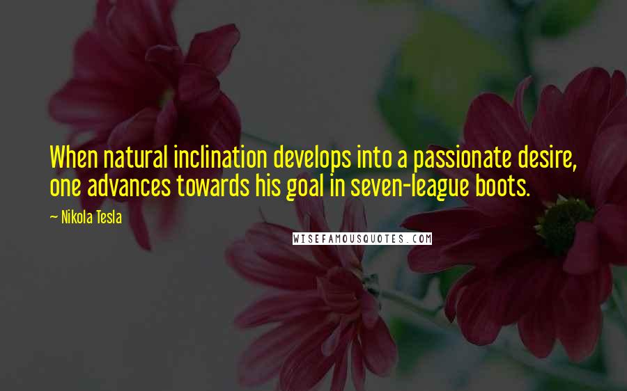 Nikola Tesla Quotes: When natural inclination develops into a passionate desire, one advances towards his goal in seven-league boots.