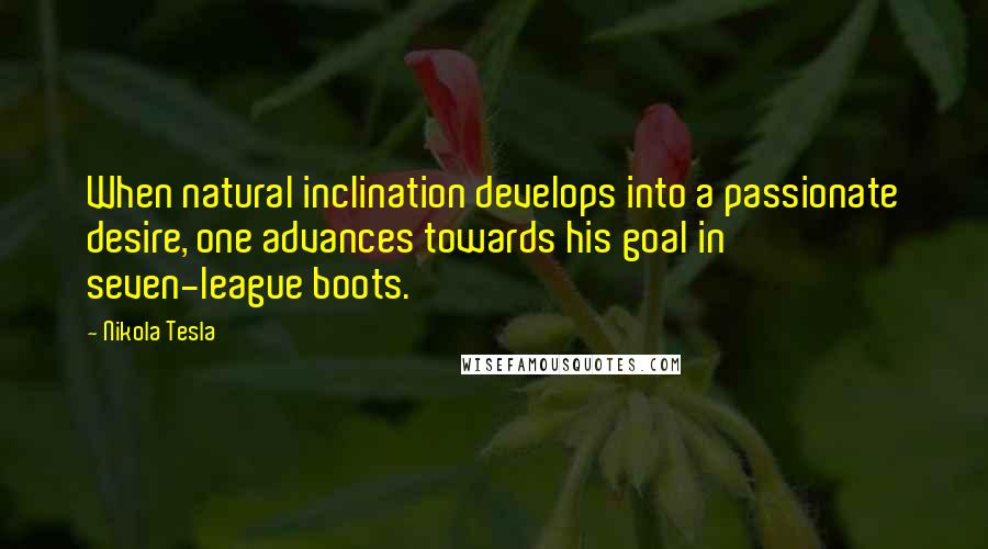 Nikola Tesla Quotes: When natural inclination develops into a passionate desire, one advances towards his goal in seven-league boots.