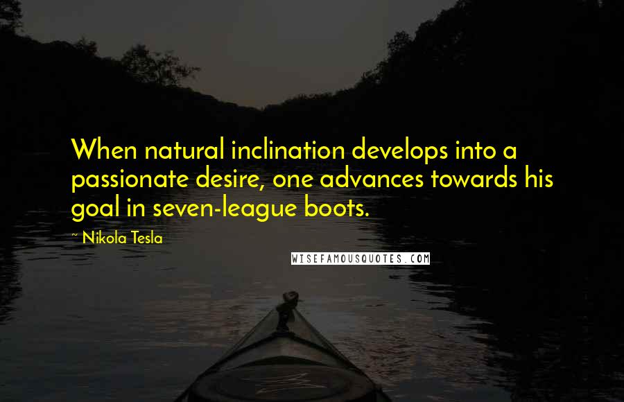 Nikola Tesla Quotes: When natural inclination develops into a passionate desire, one advances towards his goal in seven-league boots.