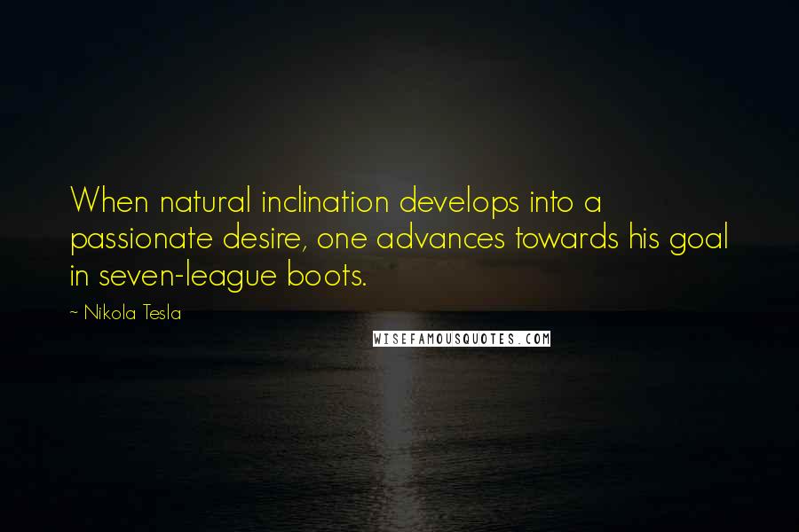 Nikola Tesla Quotes: When natural inclination develops into a passionate desire, one advances towards his goal in seven-league boots.