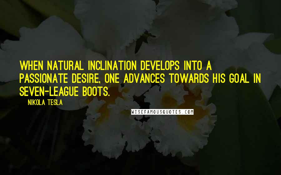 Nikola Tesla Quotes: When natural inclination develops into a passionate desire, one advances towards his goal in seven-league boots.