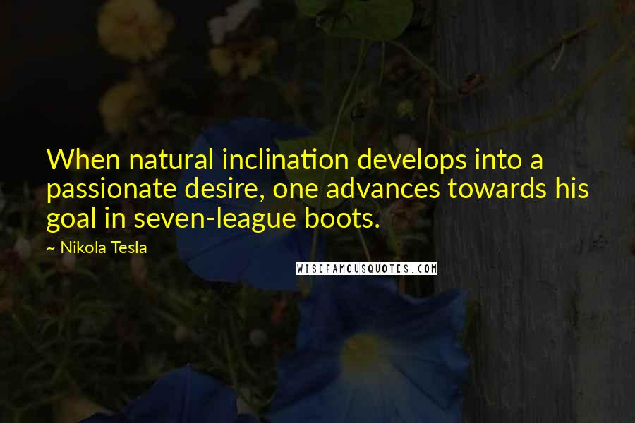 Nikola Tesla Quotes: When natural inclination develops into a passionate desire, one advances towards his goal in seven-league boots.