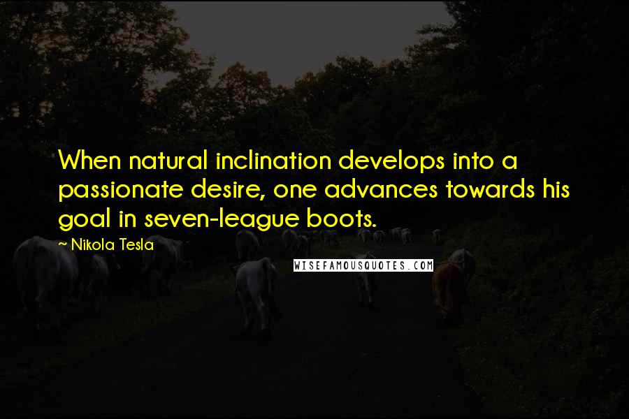 Nikola Tesla Quotes: When natural inclination develops into a passionate desire, one advances towards his goal in seven-league boots.