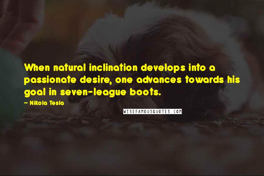 Nikola Tesla Quotes: When natural inclination develops into a passionate desire, one advances towards his goal in seven-league boots.